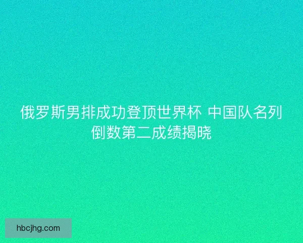 俄罗斯男排成功登顶世界杯 中国队名列倒数第二成绩揭晓