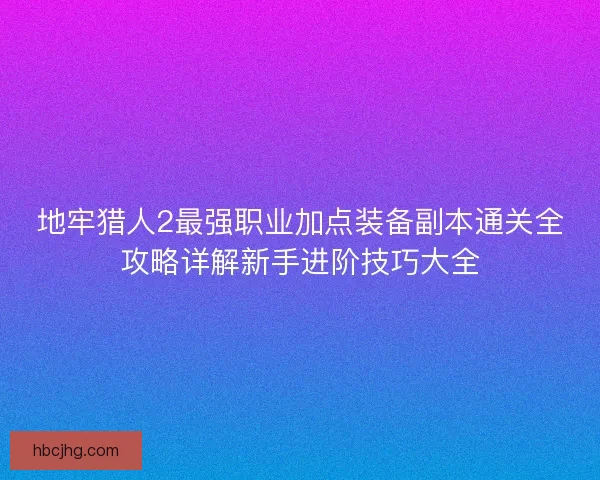 地牢猎人2最强职业加点装备副本通关全攻略详解新手进阶技巧大全