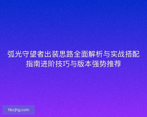 弧光守望者出装思路全面解析与实战搭配指南进阶技巧与版本强势推荐
