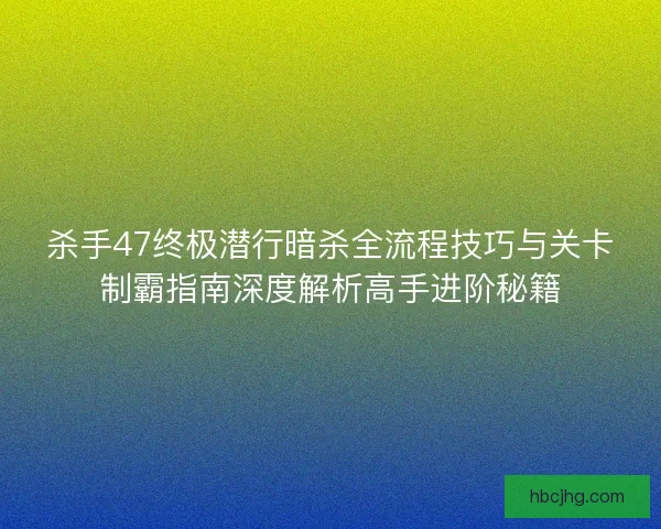 杀手47终极潜行暗杀全流程技巧与关卡制霸指南深度解析高手进阶秘籍
