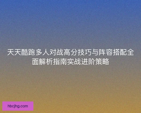 天天酷跑多人对战高分技巧与阵容搭配全面解析指南实战进阶策略