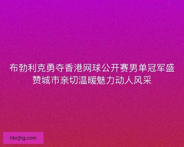 布勃利克勇夺香港网球公开赛男单冠军盛赞城市亲切温暖魅力动人风采