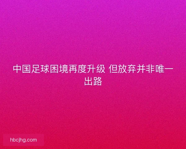 中国足球困境再度升级 但放弃并非唯一出路